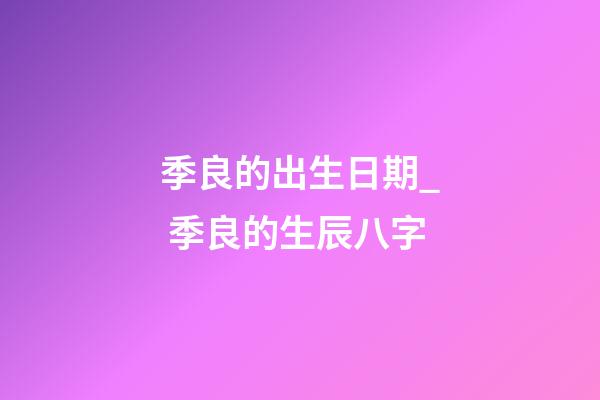 季良的出生日期_ 季良的生辰八字